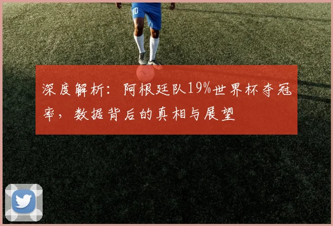 深度解析:阿根廷队19%世界杯夺冠率,数据背后的真相与展望