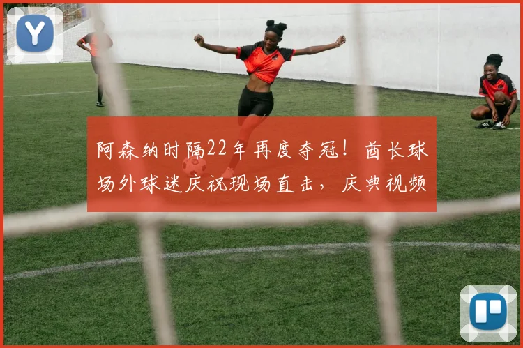 阿森纳时隔22年再度夺冠！酋长球场外球迷庆祝现场直击，庆典视频全记录