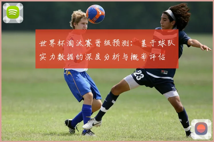 世界杯淘汰赛晋级预测：基于球队实力数据的深度分析与概率评估