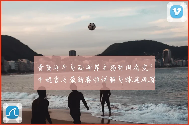 青岛海牛与西海岸主场时间有变?中超官方最新赛程详解与球迷观赛指南