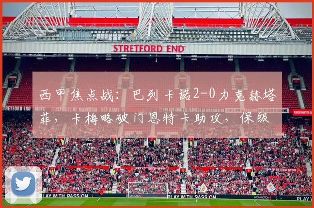 西甲焦点战:巴列卡诺2-0力克赫塔菲,卡梅略破门恩特卡助攻,保级关键三分到手
