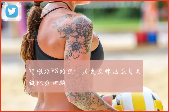 阿根廷VS约旦:历史交锋记录与关键比分回顾