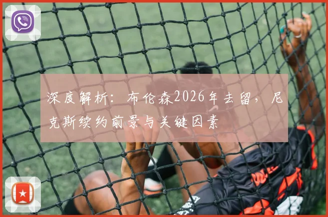 深度解析：布伦森2026年去留，尼克斯续约前景与关键因素
