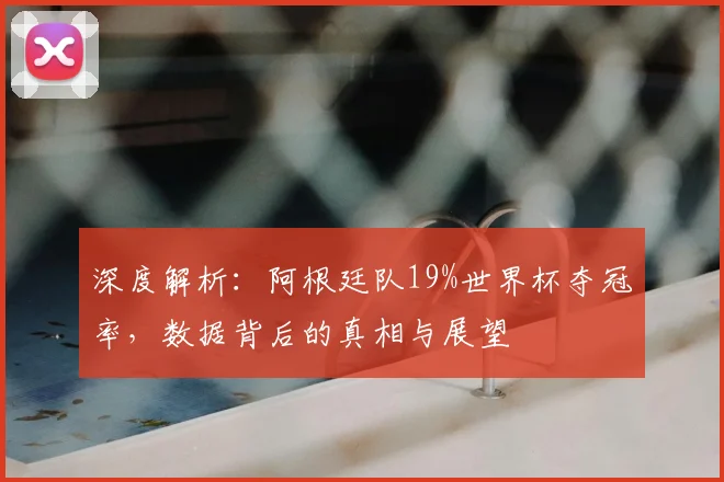 深度解析：阿根廷队19%世界杯夺冠率，数据背后的真相与展望