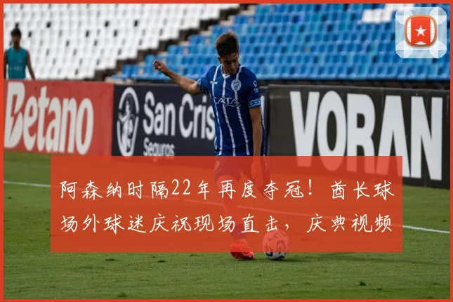 阿森纳时隔22年再度夺冠！酋长球场外球迷庆祝现场直击，庆典视频全记录