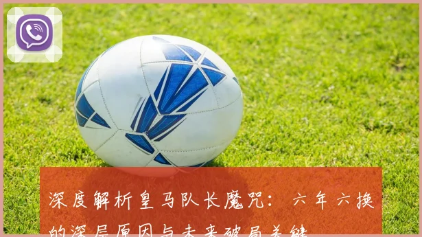 深度解析皇马队长魔咒：六年六换的深层原因与未来破局关键