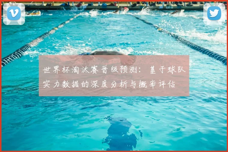 世界杯淘汰赛晋级预测:基于球队实力数据的深度分析与概率评估